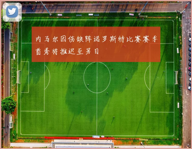 内马尔因伤缺阵诺罗斯特比赛赛季首秀将推迟至另日