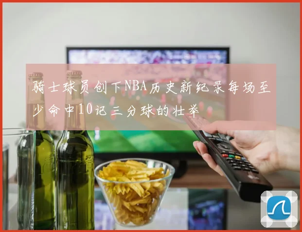 骑士球员创下NBA历史新纪录每场至少命中10记三分球的壮举