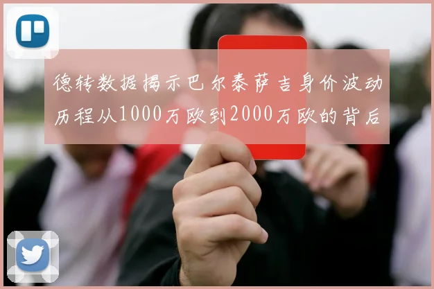 德转数据揭示巴尔泰萨吉身价波动历程从1000万欧到2000万欧的背后故事