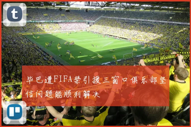 毕巴遭FIFA禁引援三窗口俱乐部坚信问题能顺利解决