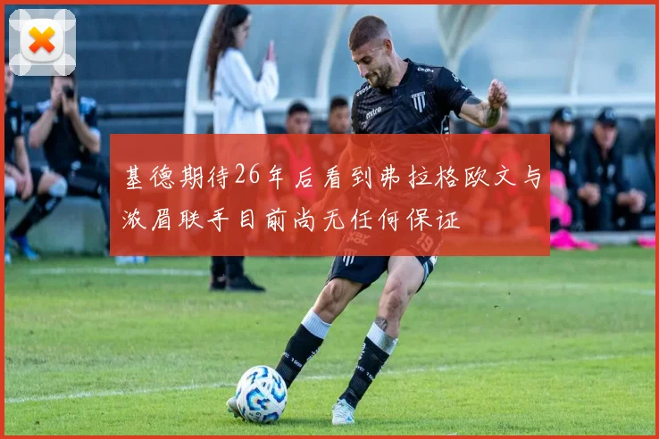 基德期待26年后看到弗拉格欧文与浓眉联手目前尚无任何保证