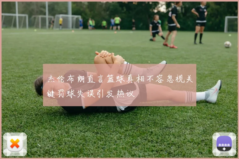 杰伦布朗直言篮球真相不容忽视关键罚球失误引发热议