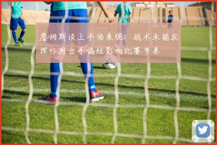 詹姆斯谈上半场表现：战术未能发挥作用出手偏短影响比赛节奏