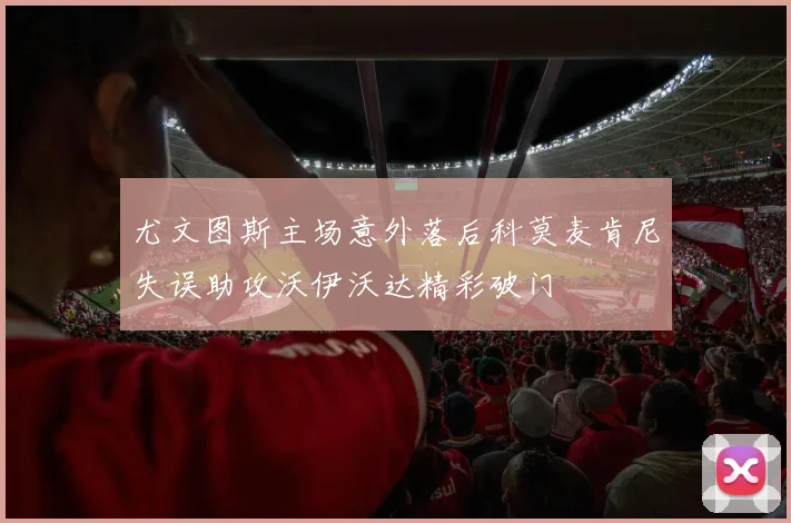 尤文图斯主场意外落后科莫麦肯尼失误助攻沃伊沃达精彩破门