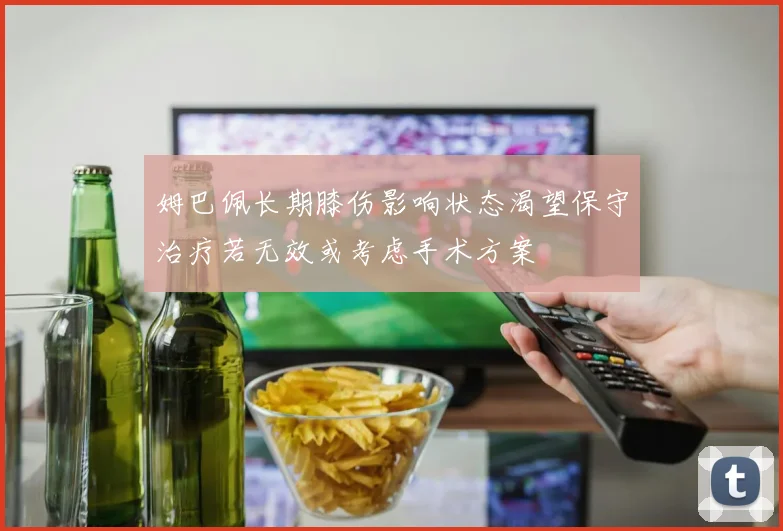 姆巴佩长期膝伤影响状态渴望保守治疗若无效或考虑手术方案