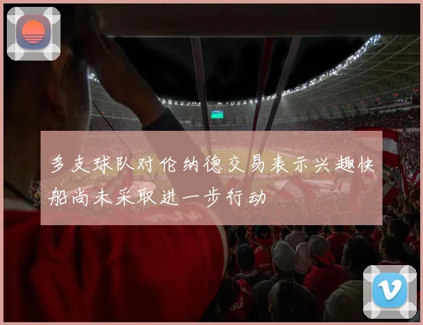 多支球队对伦纳德交易表示兴趣快船尚未采取进一步行动