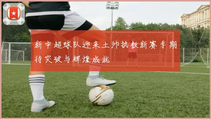 新中超球队迎来土帅执教新赛季期待突破与辉煌成就