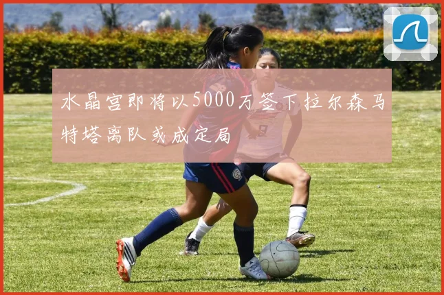 水晶宫即将以5000万签下拉尔森马特塔离队或成定局