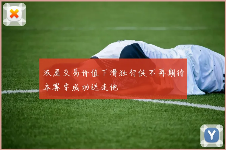 浓眉交易价值下滑独行侠不再期待本赛季成功送走他