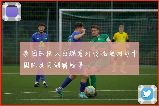 泰国队换人出现意外情况裁判与中国队共同调解纷争