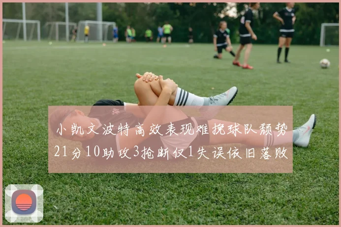 小凯文波特高效表现难挽球队颓势21分10助攻3抢断仅1失误依旧落败