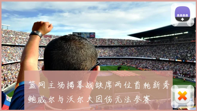 篮网主场揭幕战缺席两位首轮新秀鲍威尔与沃尔夫因伤无法参赛