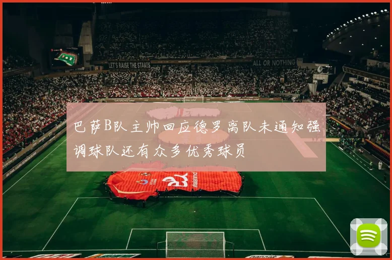 巴萨B队主帅回应德罗离队未通知强调球队还有众多优秀球员