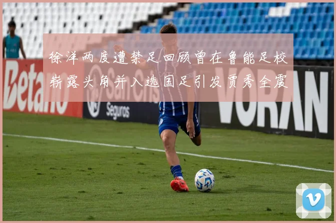 徐洋两度遭禁足回顾曾在鲁能足校崭露头角并入选国足引发贾秀全震惊