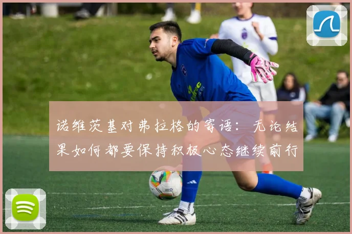 诺维茨基对弗拉格的寄语：无论结果如何都要保持积极心态继续前行