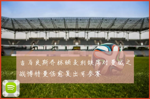 吉马良斯乔林顿麦利缺席对曼城之战博特曼伤愈复出可参赛