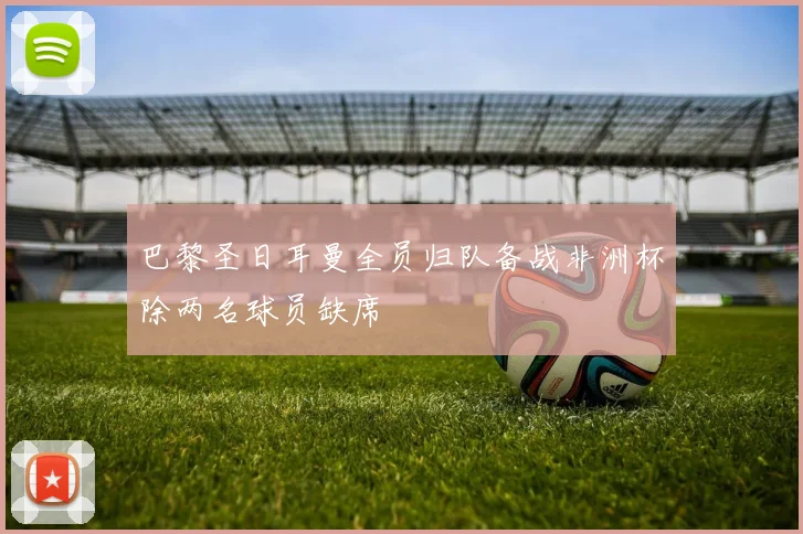 巴黎圣日耳曼全员归队备战非洲杯除两名球员缺席