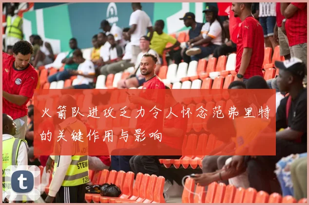 火箭队进攻乏力令人怀念范弗里特的关键作用与影响