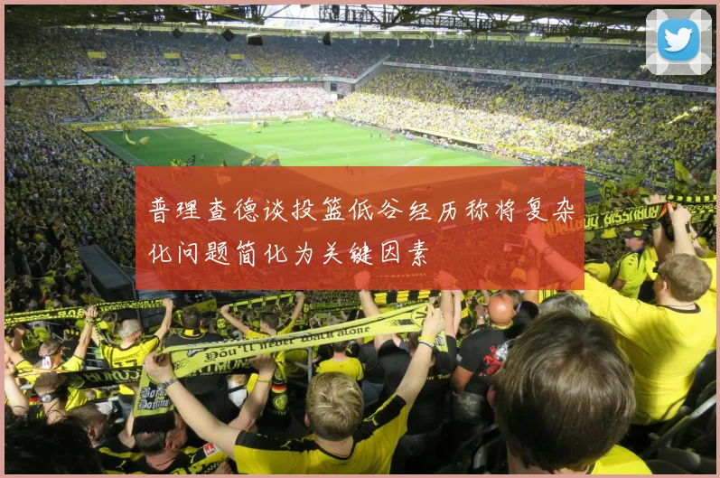 普理查德谈投篮低谷经历称将复杂化问题简化为关键因素