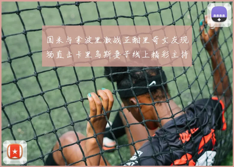 国米与拿波里激战正酣里奇女友现场直击卡里乌斯妻子线上精彩主持