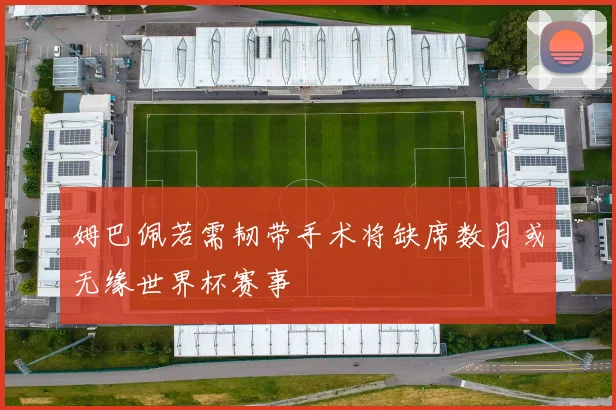 姆巴佩若需韧带手术将缺席数月或无缘世界杯赛事