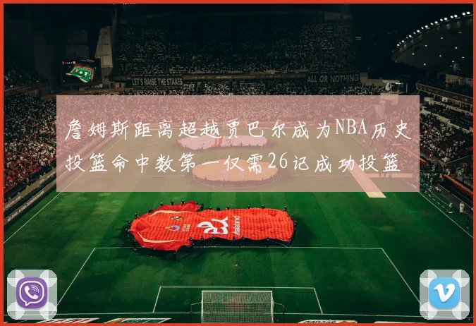 詹姆斯距离超越贾巴尔成为NBA历史投篮命中数第一仅需26记成功投篮