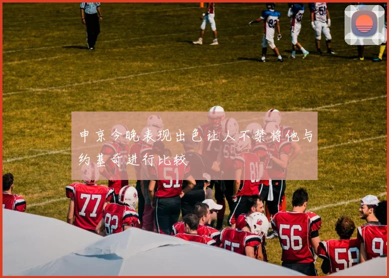 申京今晚表现出色让人不禁将他与约基奇进行比较