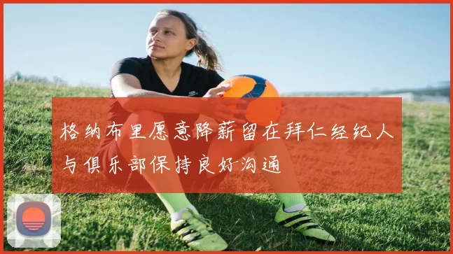 格纳布里愿意降薪留在拜仁经纪人与俱乐部保持良好沟通