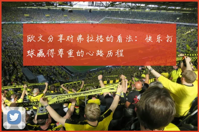 欧文分享对弗拉格的看法：快乐打球赢得尊重的心路历程