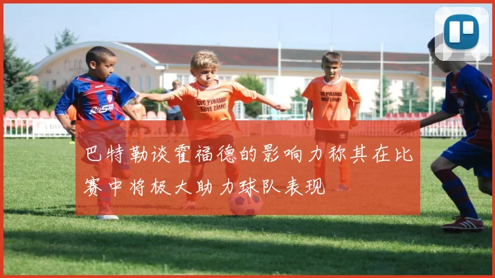 巴特勒谈霍福德的影响力称其在比赛中将极大助力球队表现