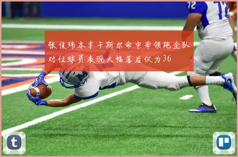 张佳玮本季卡斯尔命中率领跑全队对位球员表现大幅落后仅为36