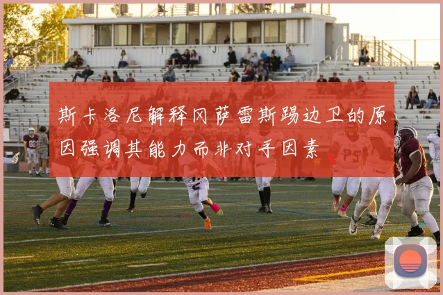 斯卡洛尼解释冈萨雷斯踢边卫的原因强调其能力而非对手因素