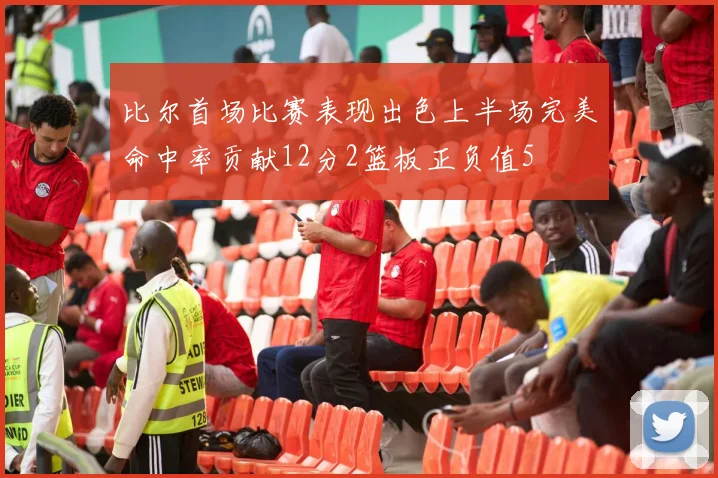 比尔首场比赛表现出色上半场完美命中率贡献12分2篮板正负值5