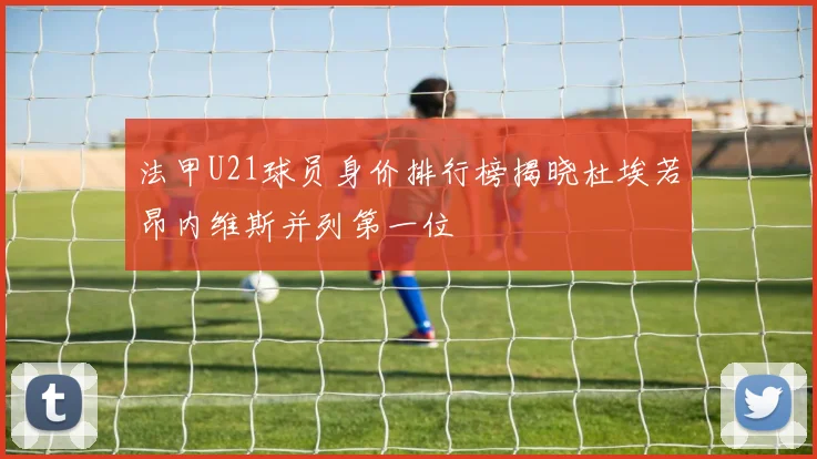 法甲U21球员身价排行榜揭晓杜埃若昂内维斯并列第一位