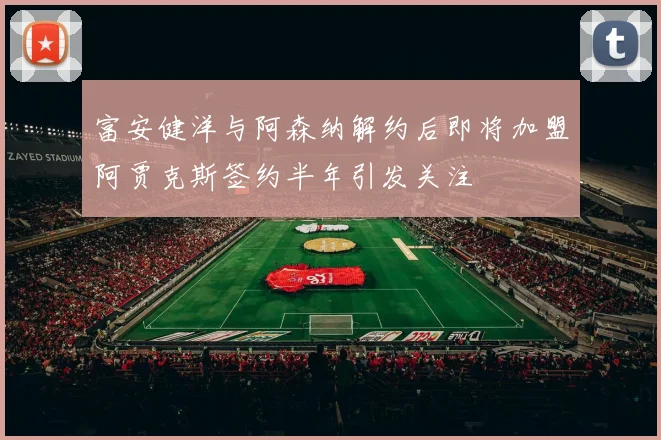富安健洋与阿森纳解约后即将加盟阿贾克斯签约半年引发关注