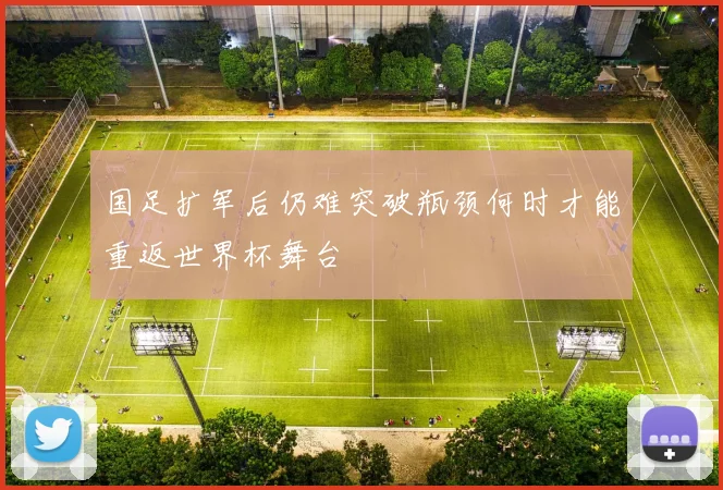 国足扩军后仍难突破瓶颈何时才能重返世界杯舞台